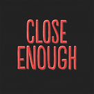 &quot;Close Enough&quot; - Logo (xs thumbnail)